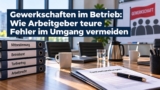 Gewerkschaft im Betrieb: Wie Arbeitgeber Fehler und Konflikte vermeiden